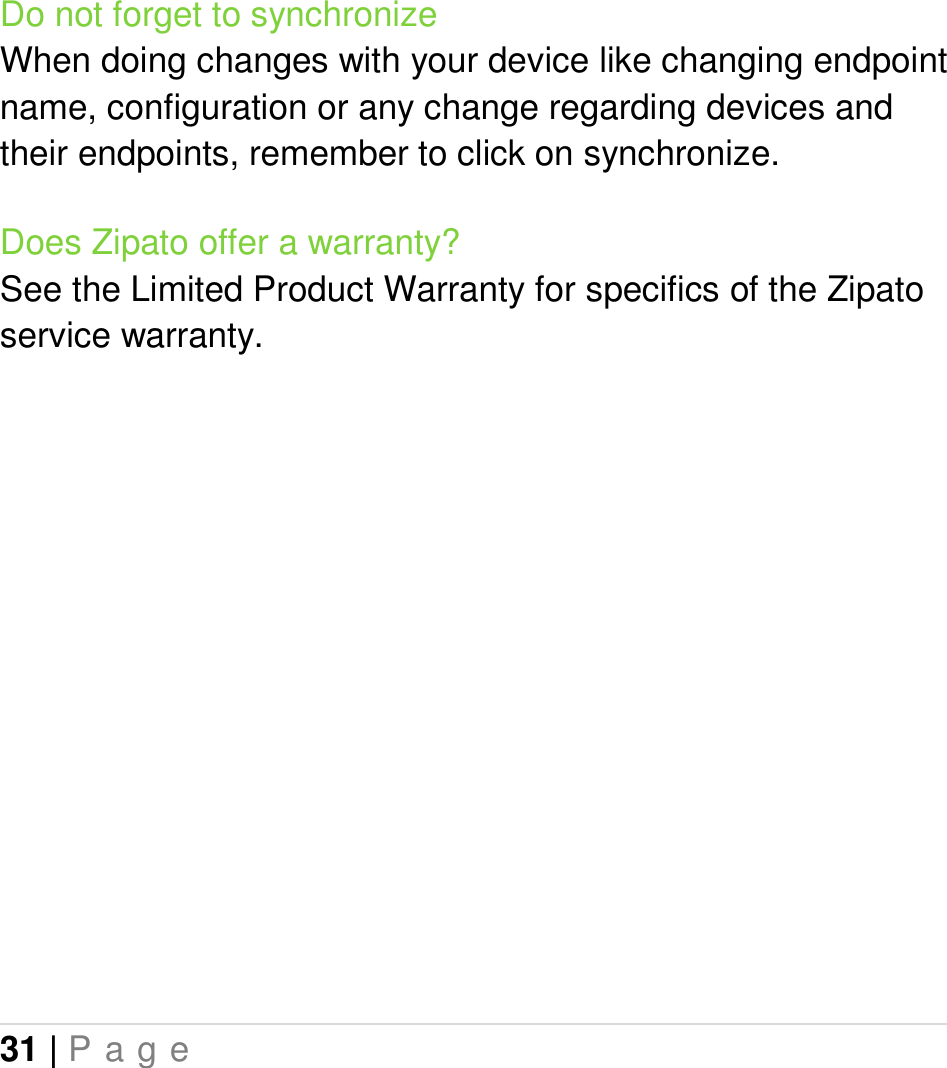 31 | P a g e   Do not forget to synchronize When doing changes with your device like changing endpoint name, configuration or any change regarding devices and their endpoints, remember to click on synchronize. Does Zipato offer a warranty? See the Limited Product Warranty for specifics of the Zipato service warranty.  