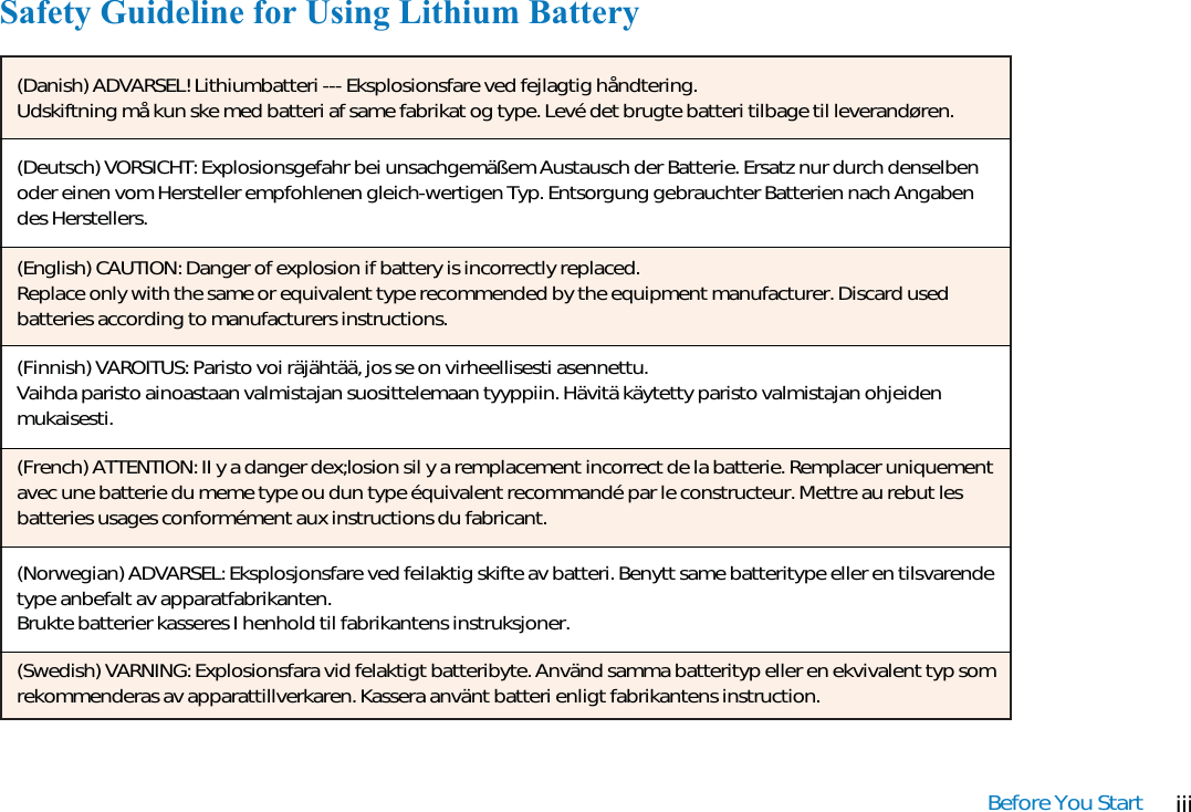 iiiBefore You StartSafety Guideline for Using Lithium Battery(Danish) ADVARSEL! Lithiumbatteri --- Eksplosionsfare ved fejlagtig håndtering.Udskiftning må kun ske med batteri af same fabrikat og type. Levé det brugte batteri tilbage til leverandøren.(Deutsch) VORSICHT: Explosionsgefahr bei unsachgemäßem Austausch der Batterie. Ersatz nur durch denselbenoder einen vom Hersteller empfohlenen gleich-wertigen Typ. Entsorgung gebrauchter Batterien nach Angabendes Herstellers.(English) CAUTION: Danger of explosion if battery is incorrectly replaced.Replace only with the same or equivalent type recommended by the equipment manufacturer. Discard usedbatteries according to manufacturers instructions.(Finnish) VAROITUS: Paristo voi räjähtää, jos se on virheellisesti asennettu.Vaihda paristo ainoastaan valmistajan suosittelemaan tyyppiin. Hävitä käytetty paristo valmistajan ohjeidenmukaisesti.(French) ATTENTION: II y a danger dex;losion sil y a remplacement incorrect de la batterie. Remplacer uniquementavec une batterie du meme type ou dun type équivalent recommandé par le constructeur. Mettre au rebut lesbatteries usages conformément aux instructions du fabricant.(Norwegian) ADVARSEL: Eksplosjonsfare ved feilaktig skifte av batteri. Benytt same batteritype eller en tilsvarendetype anbefalt av apparatfabrikanten.Brukte batterier kasseres I henhold til fabrikantens instruksjoner.(Swedish) VARNING: Explosionsfara vid felaktigt batteribyte. Använd samma batterityp eller en ekvivalent typ somrekommenderas av apparattillverkaren. Kassera använt batteri enligt fabrikantens instruction.