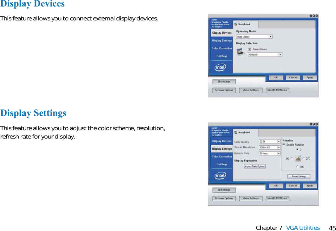 45Chapter 7 VGA UtilitiesDisplay DevicesThis feature allows you to connect external display devices.Display SettingsThis feature allows you to adjust the color scheme, resolution,refresh rate for your display.