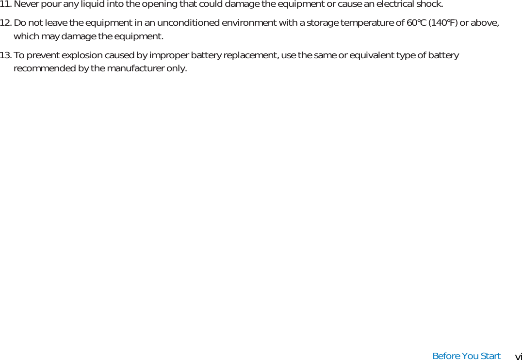 viBefore You Start11. Never pour any liquid into the opening that could damage the equipment or cause an electrical shock.12. Do not leave the equipment in an unconditioned environment with a storage temperature of 60°C (140°F) or above,which may damage the equipment.13. To prevent explosion caused by improper battery replacement, use the same or equivalent type of batteryrecommended by the manufacturer only.