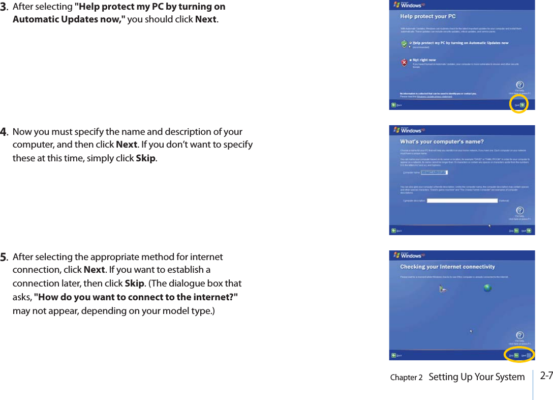 2-7Chapter 2   Setting Up Your System3.After selecting &quot;Help protect my PC by turning on Automatic Updates now,&quot; you should click Next.4.Now you must specify the name and description of your computer, and then click Next. If you don’t want to specify these at this time, simply click Skip.5.After selecting the appropriate method for internet connection, click Next. If you want to establish a connection later, then click Skip. (The dialogue box that asks, &quot;How do you want to connect to the internet?&quot;may not appear, depending on your model type.)