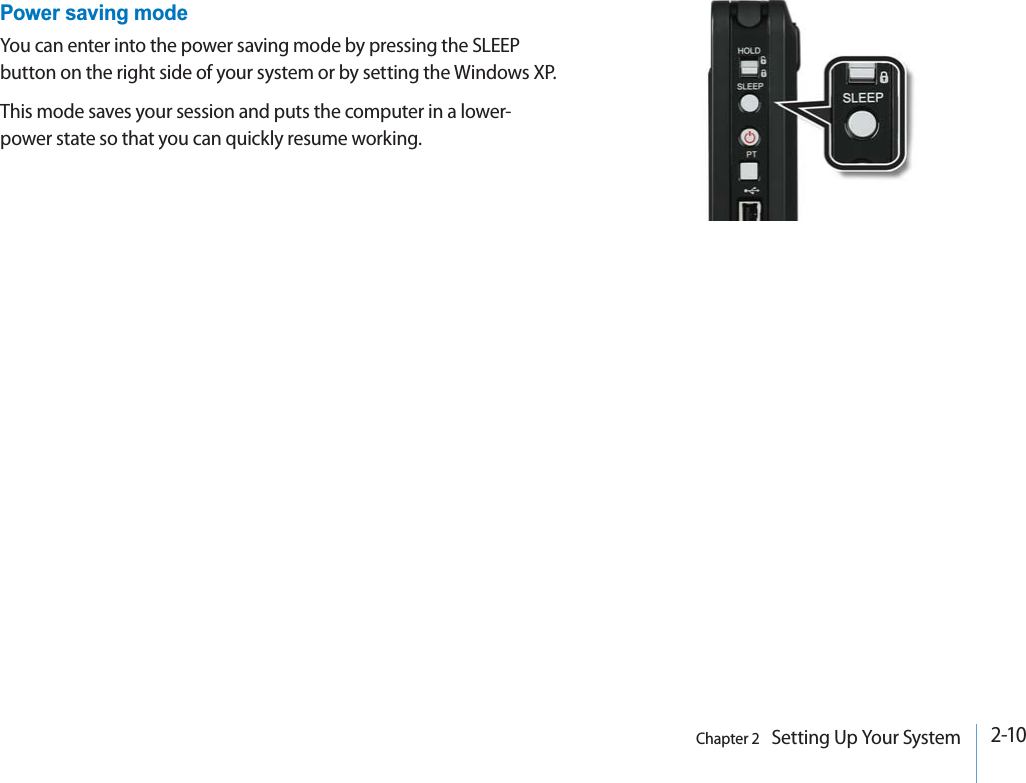2-10Chapter 2   Setting Up Your SystemCase 3Power saving modeYou can enter into the power saving mode by pressing the SLEEP button on the right side of your system or by setting the Windows XP.This mode saves your session and puts the computer in a lower-power state so that you can quickly resume working.