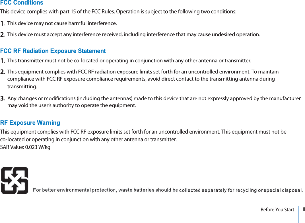 iiBefore You StartFCC ConditionsThis device complies with part 15 of the FCC Rules. Operation is subject to the following two conditions:1.Thisdevice maynotcause harmfulinterference.2.This device must accept any interference received, including interference that may cause undesired operation.FCC RF Radiation Exposure Statement1.This transmitter must not be co-located or operating in conjunction with any other antenna or transmitter.2.This equipment complies with FCC RF radiation exposure limits set forth for an uncontrolled environment. To maintaincompliance with FCC RF exposure compliance requirements, avoid direct contact to the transmitting antenna duringtransmitting.3.may void the user’s authority to operate the equipment.RF Exposure WarningThisequipmentcomplieswithFCC RFexposure limitssetforth foranuncontrolledenvironment. This equipmentmust notbeco-located or operating in conjunction with any other antenna or transmitter.SAR Value: 0.023 W/kg