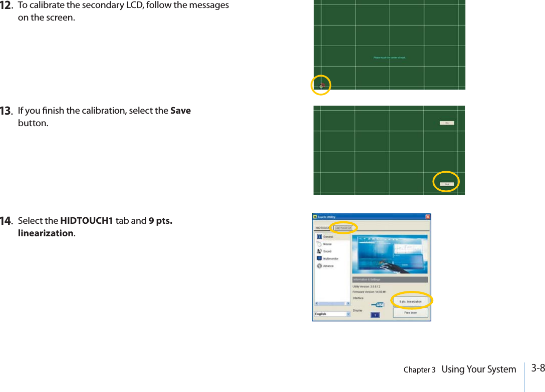 3-8Chapter 3   Using Your System12.To calibrate the secondary LCD, follow the messages on the screen.14.Select the HIDTOUCH1 tab and 9 pts. linearization.13.If you nish the calibration, select the Savebutton.