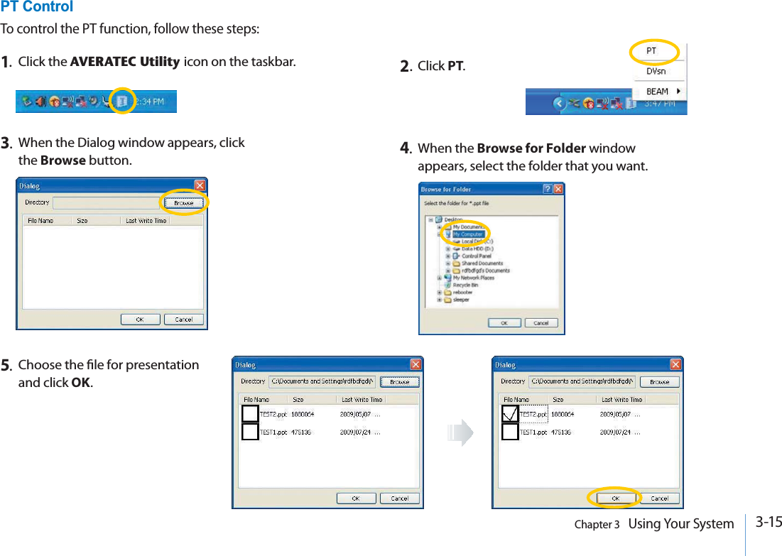 3-15Chapter 3   Using Your System5.Choose the le for presentation and click OK.PT ControlTo control the PT function, follow these steps:2.Click PT.1.Click the AVERATEC Utility icon on the taskbar.3.When the Dialog window appears, click the Browse button.4.When the Browse for Folder window appears, select the folder that you want.