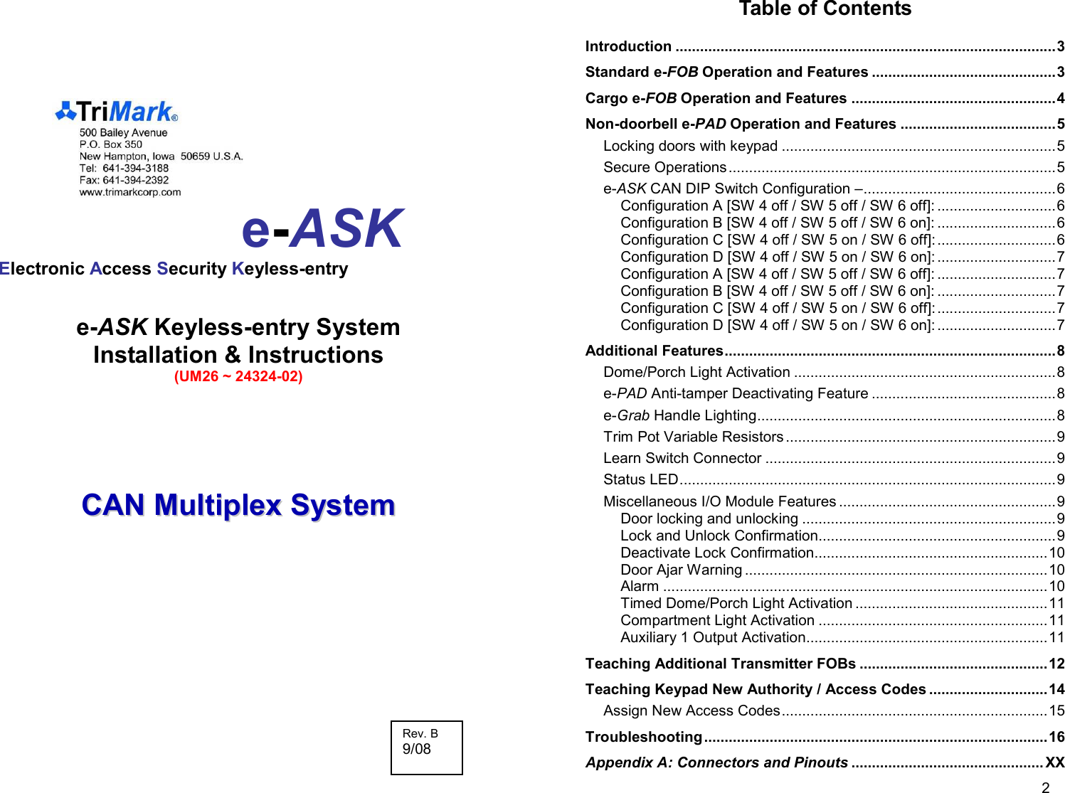        e-ASK Electronic Access Security Keyless-entry  e-ASK Keyless-entry System Installation &amp; Instructions (UM26 ~ 24324-02)      CCAANN  MMuullttiipplleexx  SSyysstteemm 4 6 Rev. B 9/08   2 Table of Contents Introduction .............................................................................................3 Standard e-FOB Operation and Features .............................................3 Cargo e-FOB Operation and Features ..................................................4 Non-doorbell e-PAD Operation and Features ......................................5 Locking doors with keypad ...................................................................5 Secure Operations................................................................................5 e-ASK CAN DIP Switch Configuration –...............................................6 Configuration A [SW 4 off / SW 5 off / SW 6 off]: .............................6 Configuration B [SW 4 off / SW 5 off / SW 6 on]: .............................6 Configuration C [SW 4 off / SW 5 on / SW 6 off]:.............................6 Configuration D [SW 4 off / SW 5 on / SW 6 on]: .............................7 Configuration A [SW 4 off / SW 5 off / SW 6 off]: .............................7 Configuration B [SW 4 off / SW 5 off / SW 6 on]: .............................7 Configuration C [SW 4 off / SW 5 on / SW 6 off]:.............................7 Configuration D [SW 4 off / SW 5 on / SW 6 on]: .............................7 Additional Features.................................................................................8 Dome/Porch Light Activation ................................................................8 e-PAD Anti-tamper Deactivating Feature .............................................8 e-Grab Handle Lighting.........................................................................8 Trim Pot Variable Resistors ..................................................................9 Learn Switch Connector .......................................................................9 Status LED............................................................................................9 Miscellaneous I/O Module Features .....................................................9 Door locking and unlocking ..............................................................9 Lock and Unlock Confirmation..........................................................9 Deactivate Lock Confirmation.........................................................10 Door Ajar Warning ..........................................................................10 Alarm ..............................................................................................10 Timed Dome/Porch Light Activation ...............................................11 Compartment Light Activation ........................................................11 Auxiliary 1 Output Activation...........................................................11 Teaching Additional Transmitter FOBs ..............................................12 Teaching Keypad New Authority / Access Codes .............................14 Assign New Access Codes.................................................................15 Troubleshooting ....................................................................................16 Appendix A: Connectors and Pinouts ............................................... XX 
