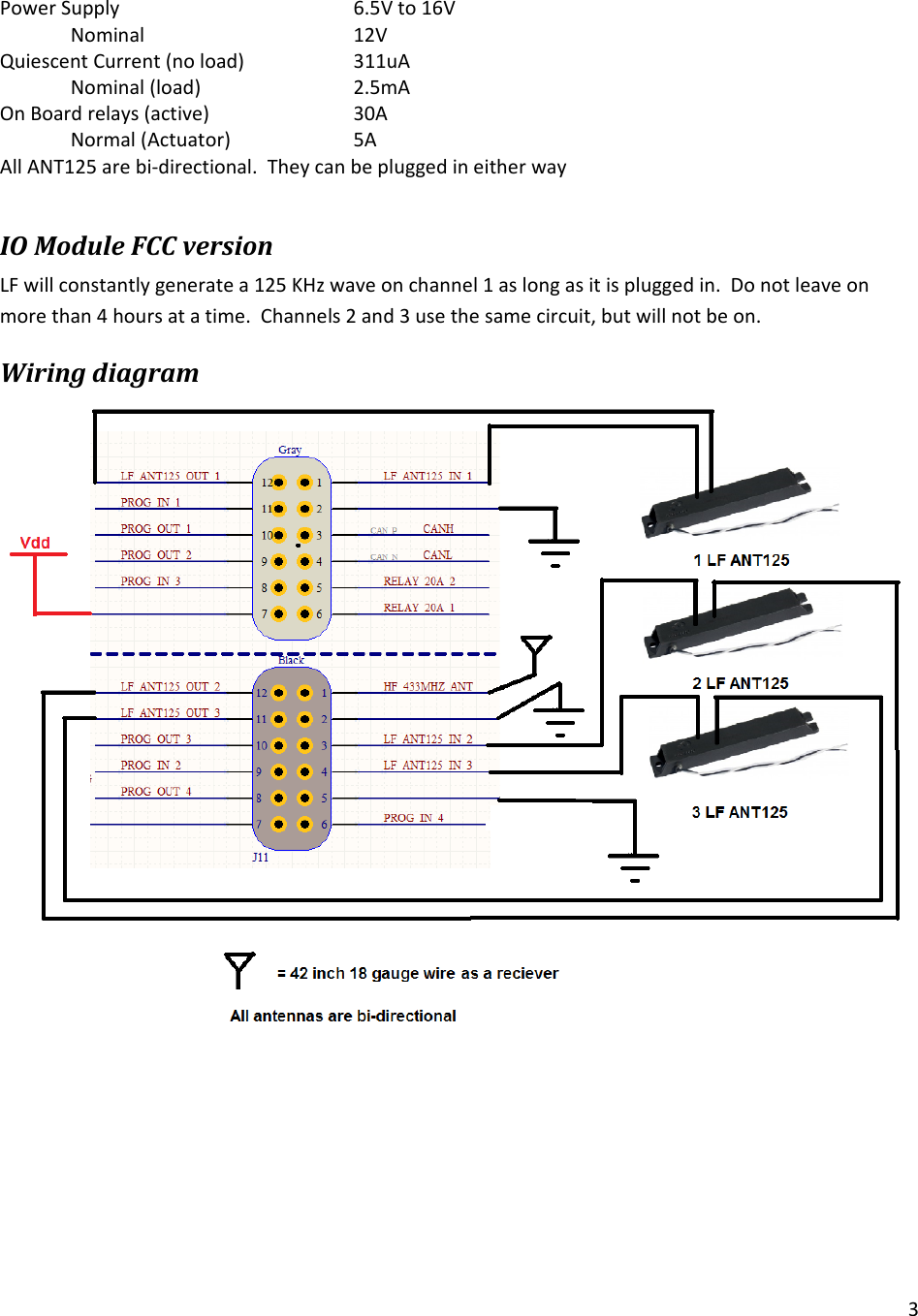 3PowerSupply    6.5Vto16VNominal12VQuiescentCurrent(noload)  311uA Nominal(load)   2.5mA OnBoardrelays(active)  30A Normal(Actuator)  5AAllANT125arebi‐directional.TheycanbepluggedineitherwayIOModuleFCCversionLFwillconstantlygeneratea125KHzwaveonchannel1aslongasitispluggedin.Donotleaveonmorethan4hoursatatime.Channels2and3usethesamecircuit,butwillnotbeon.Wiringdiagram