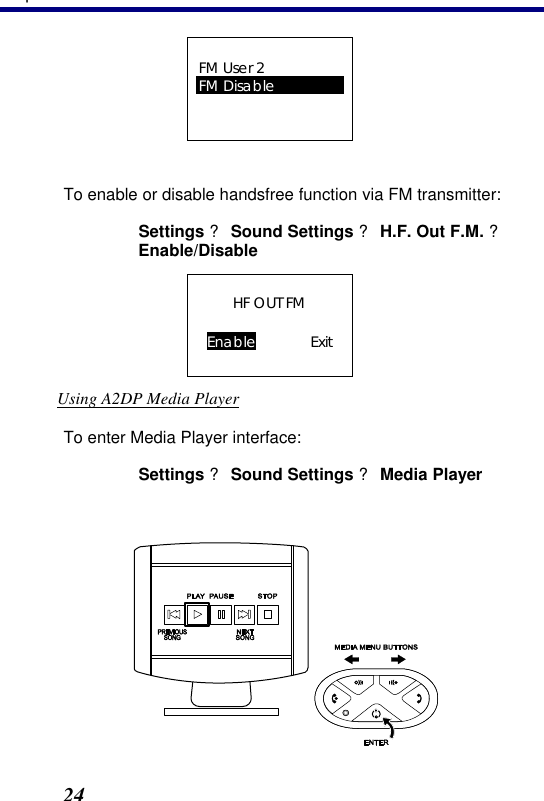 3. Operation 24 FM User 2 FM Disable   To enable or disable handsfree function via FM transmitter: Settings ? Sound Settings ? H.F. Out F.M. ? Enable/Disable HF OUT FM  Enable    Exit Using A2DP Media Player To enter Media Player interface: Settings ? Sound Settings ? Media Player    