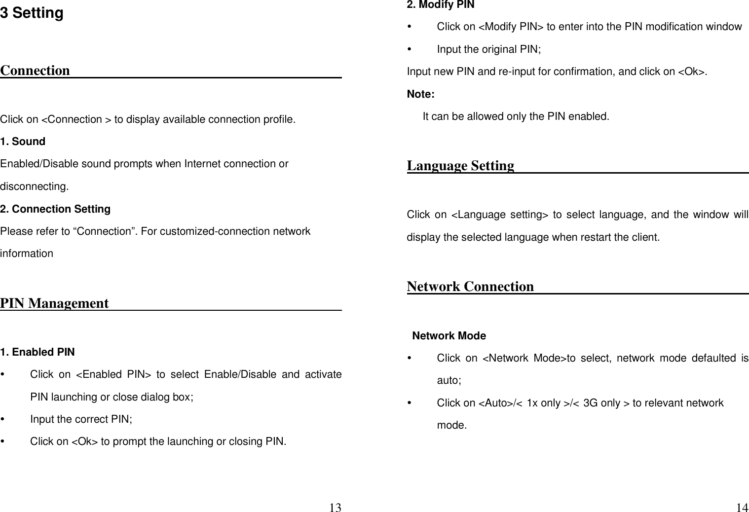  133 Setting   Connection                                                                                        Click on &lt;Connection &gt; to display available connection profile.   1. Sound   Enabled/Disable sound prompts when Internet connection or disconnecting.       2. Connection Setting   Please refer to “Connection”. For customized-connection network information   PIN Management                                                                          1. Enabled PIN   Click  on  &lt;Enabled  PIN&gt;  to  select  Enable/Disable  and  activate PIN launching or close dialog box;   Input the correct PIN;   Click on &lt;Ok&gt; to prompt the launching or closing PIN.   142. Modify PIN   Click on &lt;Modify PIN&gt; to enter into the PIN modification window     Input the original PIN; Input new PIN and re-input for confirmation, and click on &lt;Ok&gt;. Note:   It can be allowed only the PIN enabled.   Language Setting                                                                           Click on &lt;Language setting&gt; to select language, and the window will display the selected language when restart the client. Network Connection                                                                              Network Mode   Click  on  &lt;Network  Mode&gt;to  select,  network  mode  defaulted  is auto;     Click on &lt;Auto&gt;/&lt; 1x only &gt;/&lt; 3G only &gt; to relevant network mode. 