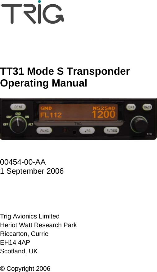      TT31 Mode S Transponder Operating Manual     00454-00-AA 1 September 2006     Trig Avionics Limited Heriot Watt Research Park Riccarton, Currie EH14 4AP Scotland, UK  © Copyright 2006 