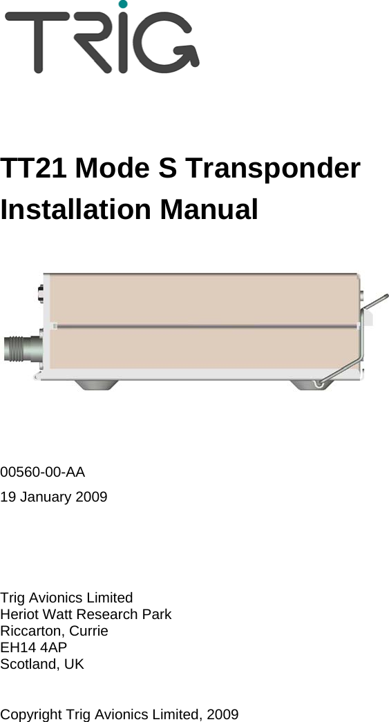         TT21 Mode S Transponder Installation Manual     00560-00-AA 19 January 2009    Trig Avionics Limited Heriot Watt Research Park Riccarton, Currie EH14 4AP Scotland, UK  Copyright Trig Avionics Limited, 2009 