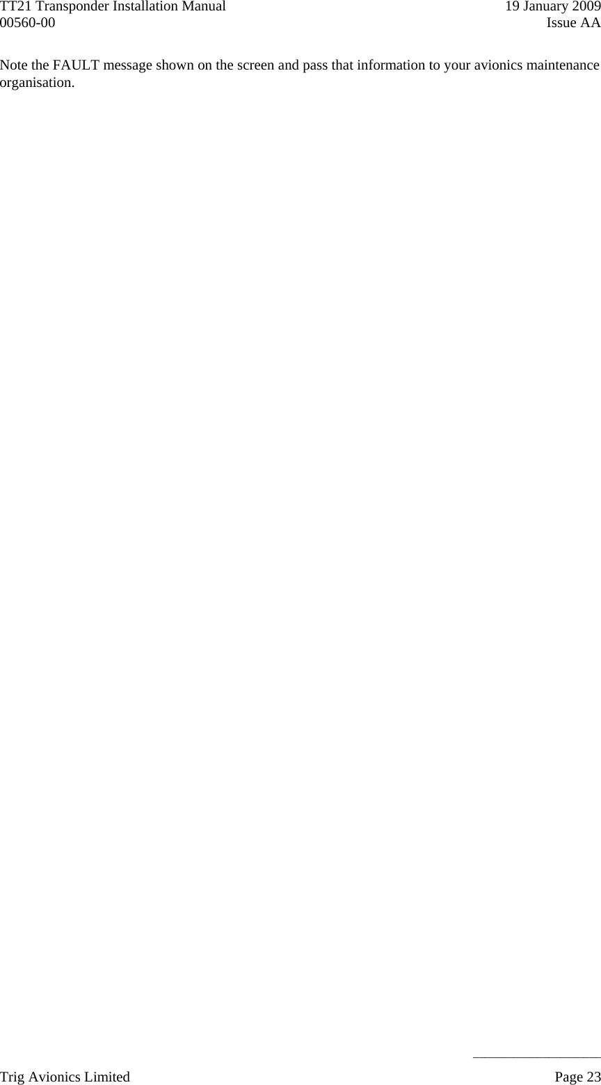 TT21 Transponder Installation Manual    19 January 2009 00560-00  Issue AA     ______________________ Note the FAULT message shown on the screen and pass that information to your avionics maintenance organisation. Trig Avionics Limited    Page 23   
