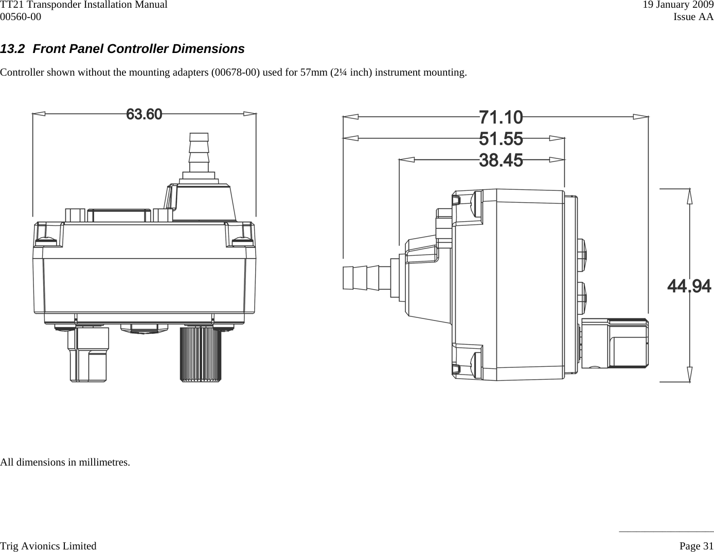 TT21 Transponder Installation Manual    19 January 2009 00560-00   Issue AA 13.2  Front Panel Controller Dimensions Controller shown without the mounting adapters (00678-00) used for 57mm (2¼ inch) instrument mounting.         All dimensions in millimetres.     ______________________ Trig Avionics Limited    Page 31  