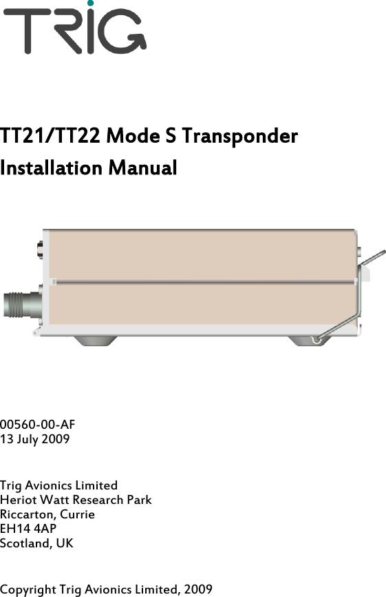     TT21/TT22 Mode S Transponder Installation Manual     00560-00-AF 13 July 2009  Trig Avionics Limited Heriot Watt Research Park Riccarton, Currie EH14 4AP Scotland, UK  Copyright Trig Avionics Limited, 2009 