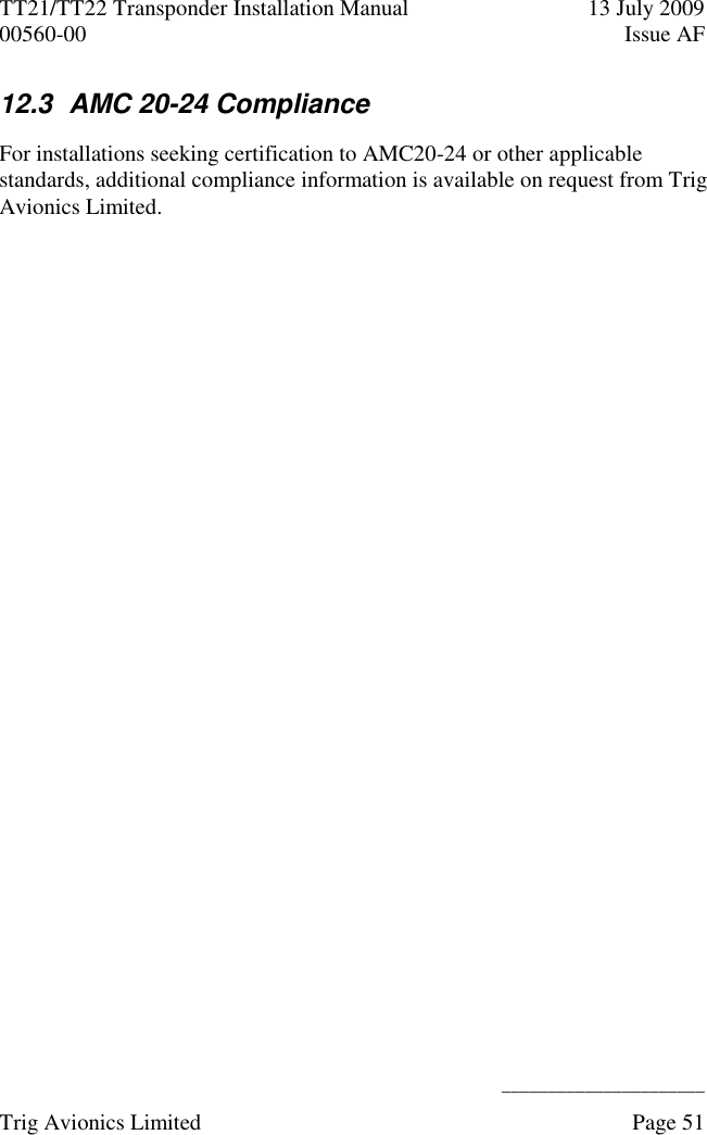 TT21/TT22 Transponder Installation Manual  13 July 2009 00560-00  Issue AF      ______________________ Trig Avionics Limited    Page 51   12.3  AMC 20-24 Compliance For installations seeking certification to AMC20-24 or other applicable standards, additional compliance information is available on request from Trig Avionics Limited.   
