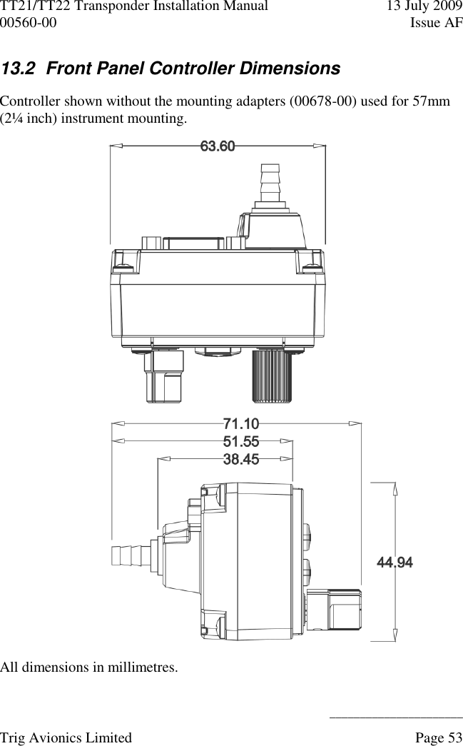 TT21/TT22 Transponder Installation Manual  13 July 2009 00560-00  Issue AF      ______________________ Trig Avionics Limited    Page 53   13.2  Front Panel Controller Dimensions Controller shown without the mounting adapters (00678-00) used for 57mm (2¼ inch) instrument mounting.     All dimensions in millimetres. 