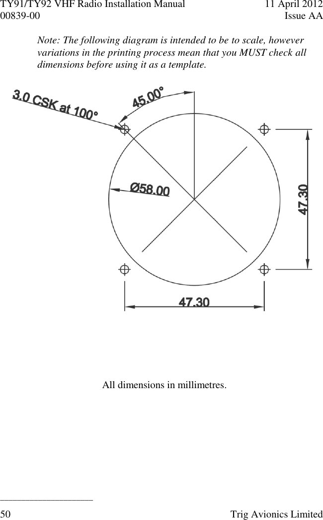 TY91/TY92 VHF Radio Installation Manual  11 April 2012 00839-00  Issue AA   ______________________ 50  Trig Avionics Limited  Note: The following diagram is intended to be to scale, however variations in the printing process mean that you MUST check all dimensions before using it as a template.     All dimensions in millimetres. 