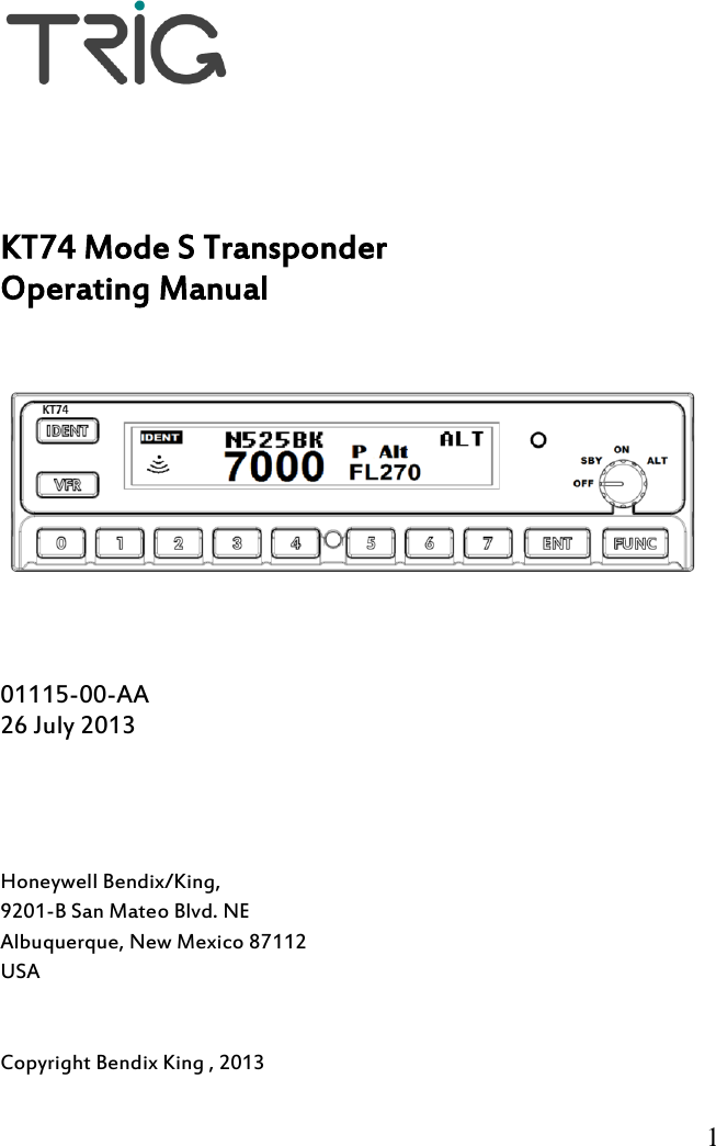          1          KT74 Mode S Transponder Operating Manual       01115-00-AA 26 July 2013     Honeywell Bendix/King, 9201-B San Mateo Blvd. NE Albuquerque, New Mexico 87112 USA   Copyright Bendix King , 2013  