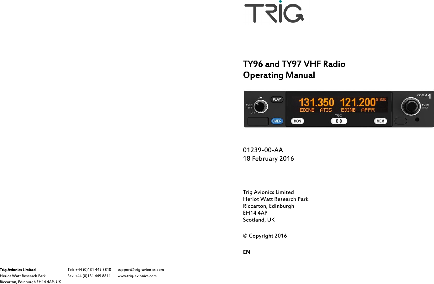                                      Trig Avionics LimitedTrig Avionics LimitedTrig Avionics LimitedTrig Avionics Limited    Heriot Watt Research Park Riccarton, Edinburgh EH14 4AP, UK Tel:  +44 (0)131 449 8810 Fax: +44 (0)131 449 8811 support@trig-avionics.com www.trig-avionics.com       TY9TY9TY9TY96666    and TY9and TY9and TY9and TY97777    VHF RadioVHF RadioVHF RadioVHF Radio    Operating ManualOperating ManualOperating ManualOperating Manual        01239-00-AA 18 February 2016    Trig Avionics Limited Heriot Watt Research Park Riccarton, Edinburgh EH14 4AP Scotland, UK  © Copyright 2016  ENENENEN    