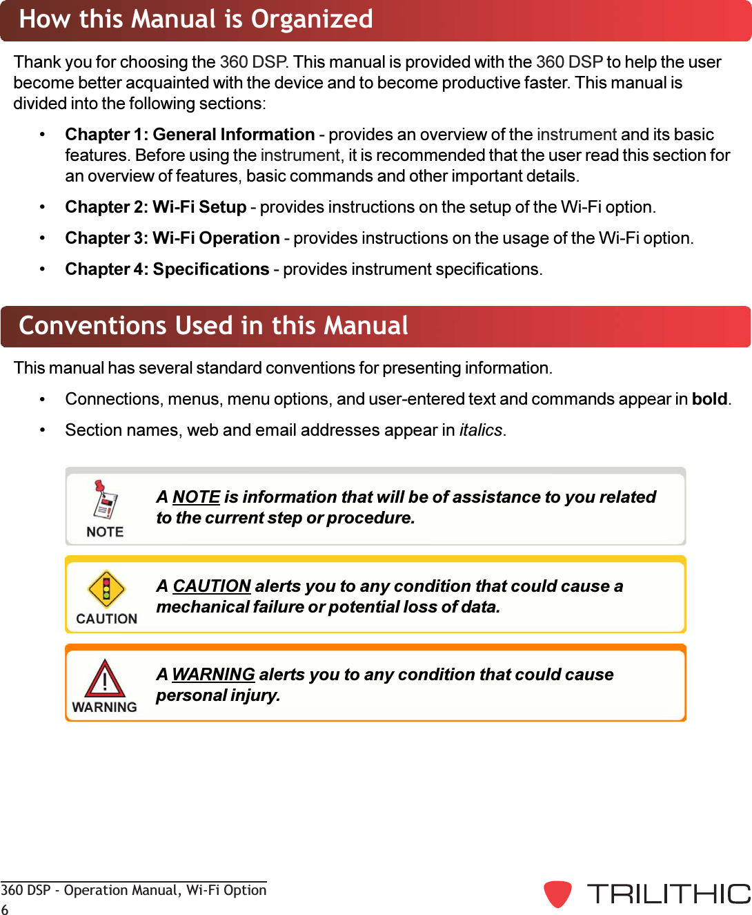 360 DSP - Operation Manual, Wi-Fi Option6Conventions Used in this ManualThis manual has several standard conventions for presenting information.Connections, menus, menu options, and user-entered text and commands appear in bold. Section names, web and email addresses appear in italics.A NOTE is information that will be of assistance to you relatedto the current step or procedure.A CAUTION alerts you to any condition that could cause amechanical failure or potential loss of data.A WARNING alerts you to any condition that could causepersonal injury.How this Manual is OrganizedThank you for choosing the 360 DSP. This manual is provided with the 360 DSP to help the userbecome better acquainted with the device and to become productive faster. This manual isdivided into the following sections:Chapter 1: General Information - provides an overview of the instrument and its basicfeatures. Before using the instrument, it is recommended that the user read this section foran overview of features, basic commands and other important details.Chapter 2: Wi-Fi Setup - provides instructions on the setup of the Wi-Fi option.Chapter 3: Wi-Fi Operation - provides instructions on the usage of the Wi-Fi option.Chapter 4: Specifications - provides instrument specifications.