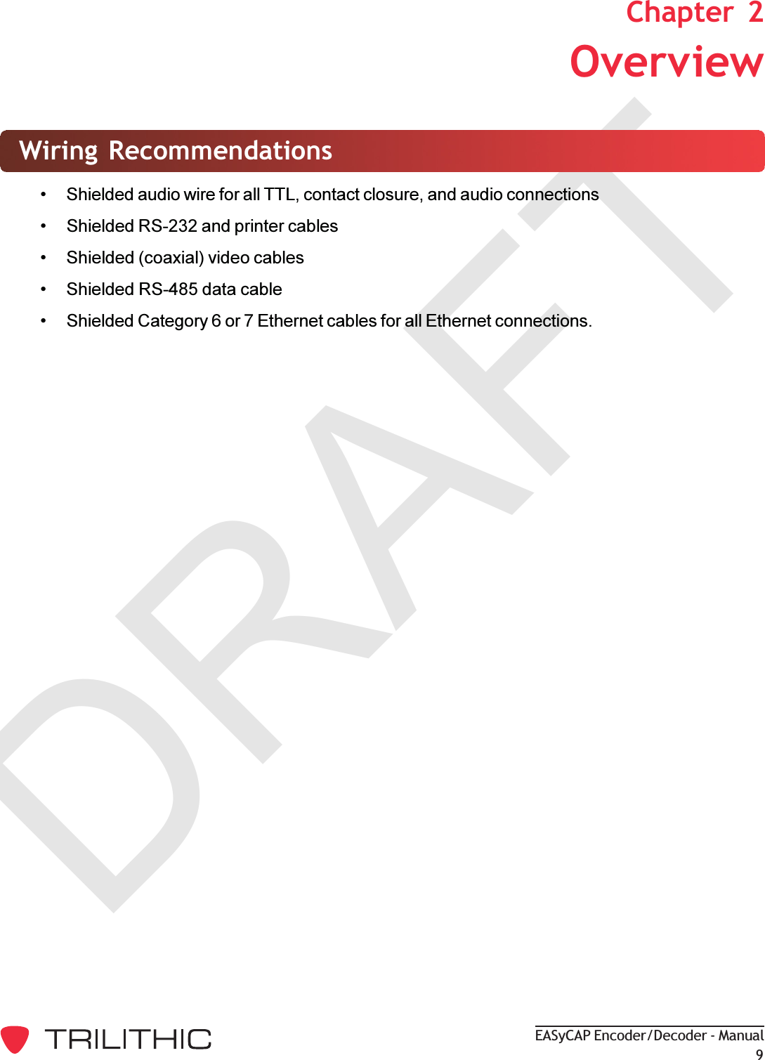 DRAFTEASyCAP Encoder/Decoder - Manual92.  OverviewChapter  2Wiring Recommendations Shielded audio wire for all TTL, contact closure, and audio connections Shielded RS-232 and printer cables Shielded (coaxial) video cables Shielded RS-485 data cable Shielded Category 6 or 7 Ethernet cables for all Ethernet connections.