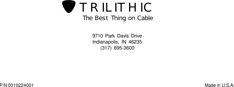 The Best Thing on Cable9710 Park Davis DriveIndianapolis, IN 46235(317) 895-3600P/N 0010224001                                                               Made in U.S.A.TRILITHIC?