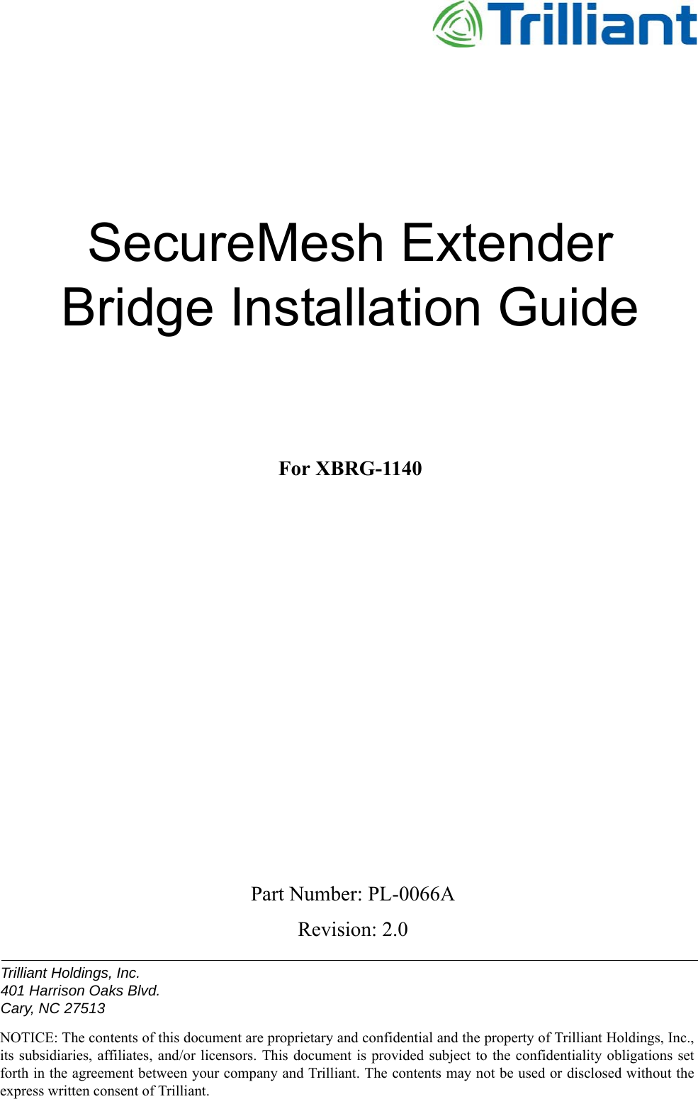 NOTICE: The contents of this document are proprietary and confidential and the property of Trilliant Holdings, Inc.,its subsidiaries, affiliates, and/or  licensors. This document is provided subject to the confidentiality  obligations setforth in the agreement between your company and Trilliant. The contents may not be used or disclosed without theexpress written consent of Trilliant.Trilliant Holdings, Inc.401 Harrison Oaks Blvd.Cary, NC 27513SecureMesh Extender Bridge Installation GuideFor XBRG-1140Part Number: PL-0066A Revision: 2.0