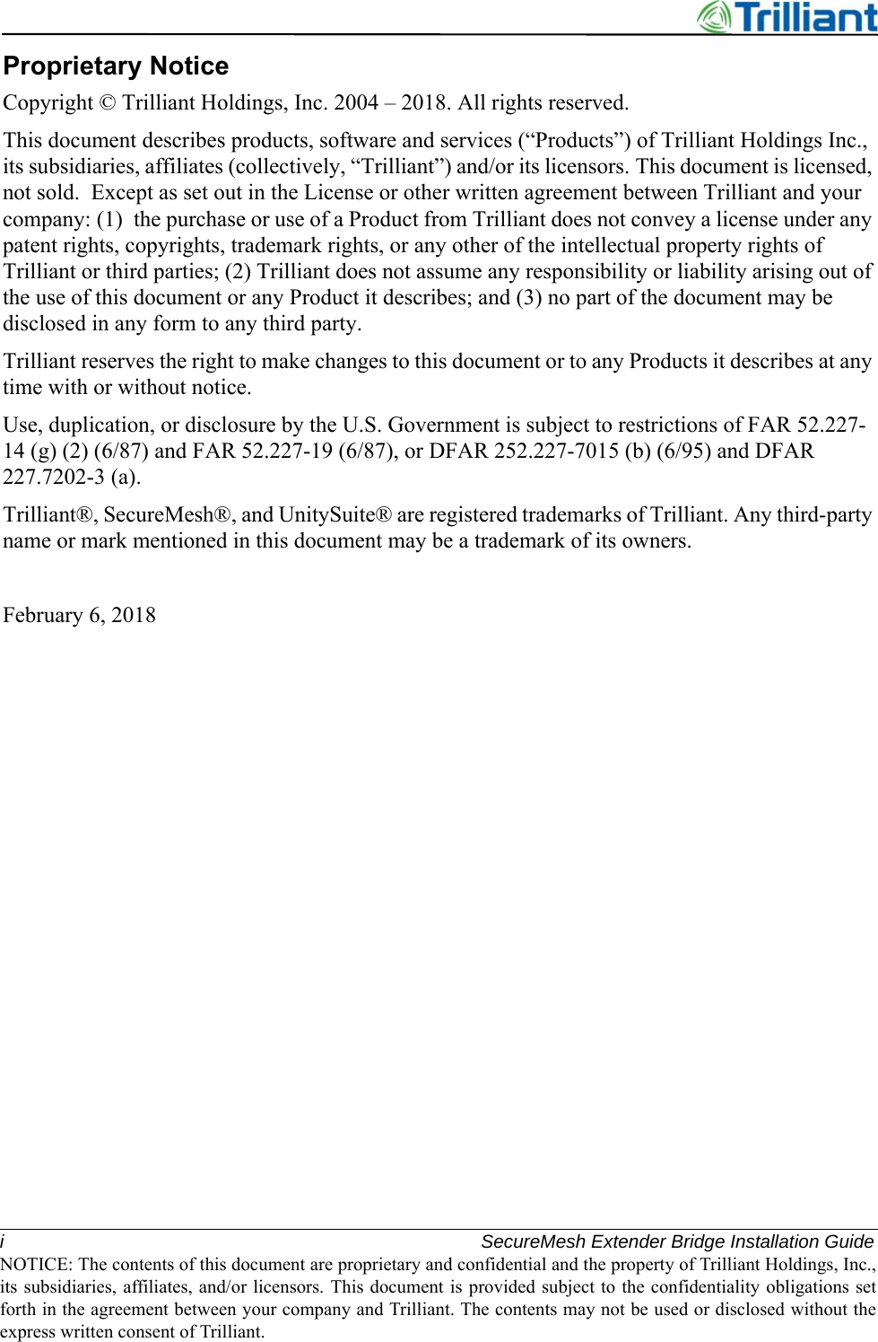 i SecureMesh Extender Bridge Installation GuideNOTICE: The contents of this document are proprietary and confidential and the property of Trilliant Holdings, Inc.,its subsidiaries, affiliates, and/or licensors. This document is provided subject to the confidentiality obligations setforth in the agreement between your company and Trilliant. The contents may not be used or disclosed without theexpress written consent of Trilliant.Proprietary NoticeCopyright © Trilliant Holdings, Inc. 2004 – 2018. All rights reserved.This document describes products, software and services (“Products”) of Trilliant Holdings Inc., its subsidiaries, affiliates (collectively, “Trilliant”) and/or its licensors. This document is licensed, not sold.  Except as set out in the License or other written agreement between Trilliant and your company: (1)  the purchase or use of a Product from Trilliant does not convey a license under any patent rights, copyrights, trademark rights, or any other of the intellectual property rights of Trilliant or third parties; (2) Trilliant does not assume any responsibility or liability arising out of the use of this document or any Product it describes; and (3) no part of the document may be disclosed in any form to any third party.Trilliant reserves the right to make changes to this document or to any Products it describes at any time with or without notice.Use, duplication, or disclosure by the U.S. Government is subject to restrictions of FAR 52.227-14 (g) (2) (6/87) and FAR 52.227-19 (6/87), or DFAR 252.227-7015 (b) (6/95) and DFAR 227.7202-3 (a).Trilliant®, SecureMesh®, and UnitySuite® are registered trademarks of Trilliant. Any third-party name or mark mentioned in this document may be a trademark of its owners.February 6, 2018