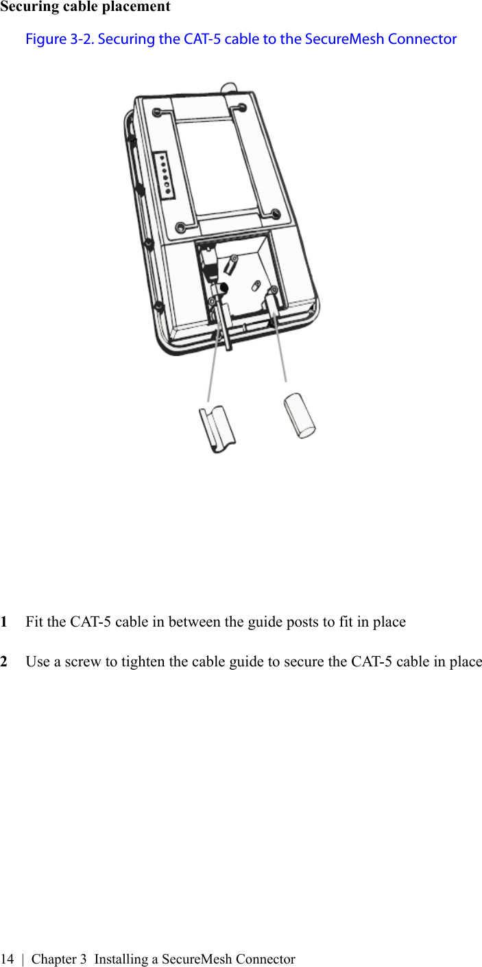 14 | Chapter 3 Installing a SecureMesh ConnectorSecuring cable placementFigure 3-2. Securing the CAT-5 cable to the SecureMesh Connector1Fit the CAT-5 cable in between the guide posts to fit in place2Use a screw to tighten the cable guide to secure the CAT-5 cable in place