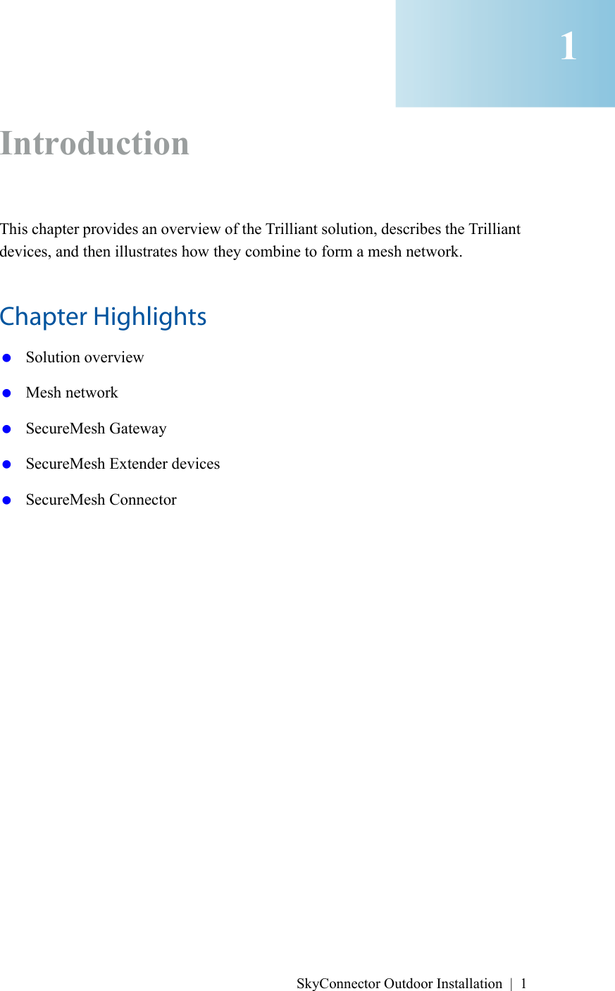 SkyConnector Outdoor Installation | 1IntroductionThis chapter provides an overview of the Trilliant solution, describes the Trilliant devices, and then illustrates how they combine to form a mesh network.Chapter Highlights Solution overview Mesh network SecureMesh Gateway SecureMesh Extender devices SecureMesh Connector1