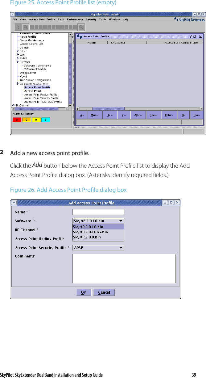 SkyPilot SkyExtender DualBand Installation and Setup Guide    39 Figure 25. Access Point Profile list (empty)  2  Add a new access point profile. Click the Add button below the Access Point Profile list to display the Add Access Point Profile dialog box. (Asterisks identify required fields.) Figure 26. Add Access Point Profile dialog box  