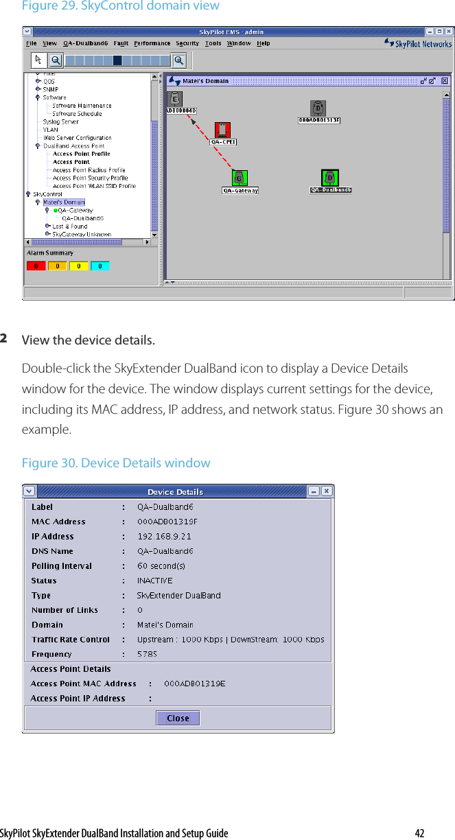 SkyPilot SkyExtender DualBand Installation and Setup Guide   42 Figure 29. SkyControl domain view  2  View the device details. Double-click the SkyExtender DualBand icon to display a Device Details window for the device. The window displays current settings for the device, including its MAC address, IP address, and network status. Figure 30 shows an example. Figure 30. Device Details window  