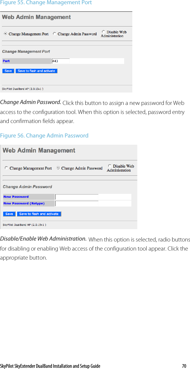 SkyPilot SkyExtender DualBand Installation and Setup Guide   70 Figure 55. Change Management Port  Change Admin Password. Click this button to assign a new password for Web access to the configuration tool. When this option is selected, password entry and confirmation fields appear. Figure 56. Change Admin Password   Disable/Enable Web Administration. When this option is selected, radio buttons for disabling or enabling Web access of the configuration tool appear. Click the appropriate button. 