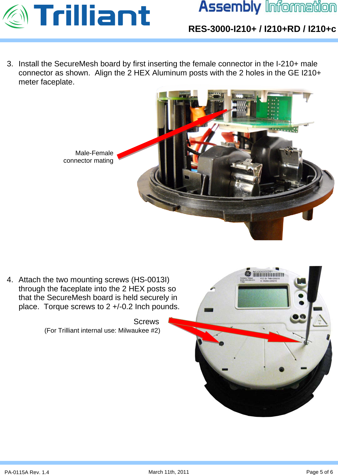      RES-3000-I210+ / I210+RD / I210+cPA-0115A Rev. 1.4  March 11th, 2011 Page 5 of 6  3.  Install the SecureMesh board by first inserting the female connector in the I-210+ male connector as shown.  Align the 2 HEX Aluminum posts with the 2 holes in the GE I210+ meter faceplate.                      4.  Attach the two mounting screws (HS-0013I) through the faceplate into the 2 HEX posts so that the SecureMesh board is held securely in place.  Torque screws to 2 +/-0.2 Inch pounds.                 Male-Female connector mating Screws (For Trilliant internal use: Milwaukee #2) 
