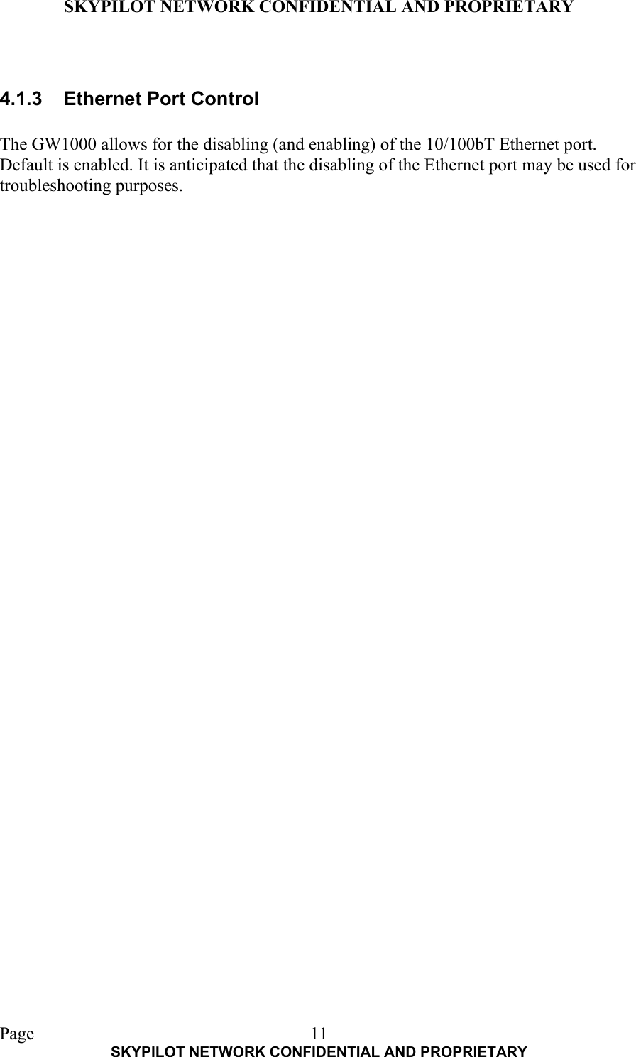 SKYPILOT NETWORK CONFIDENTIAL AND PROPRIETARY  Page    SKYPILOT NETWORK CONFIDENTIAL AND PROPRIETARY 11 4.1.3  Ethernet Port Control  The GW1000 allows for the disabling (and enabling) of the 10/100bT Ethernet port. Default is enabled. It is anticipated that the disabling of the Ethernet port may be used for troubleshooting purposes.     
