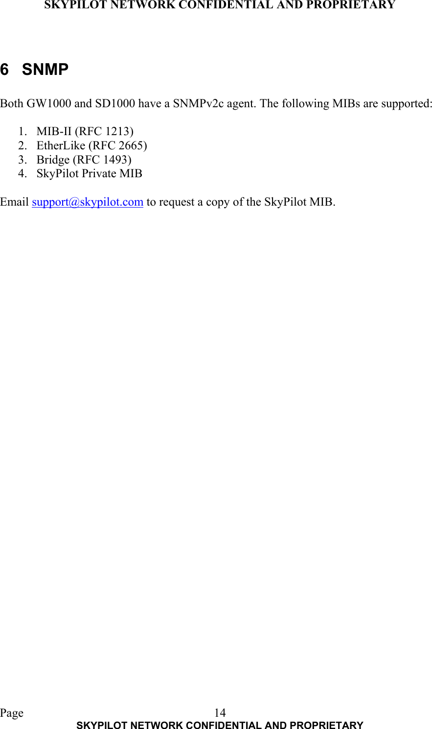 SKYPILOT NETWORK CONFIDENTIAL AND PROPRIETARY  Page    SKYPILOT NETWORK CONFIDENTIAL AND PROPRIETARY 14 6 SNMP  Both GW1000 and SD1000 have a SNMPv2c agent. The following MIBs are supported:  1.  MIB-II (RFC 1213) 2.  EtherLike (RFC 2665) 3.  Bridge (RFC 1493) 4.  SkyPilot Private MIB  Email support@skypilot.com to request a copy of the SkyPilot MIB.   