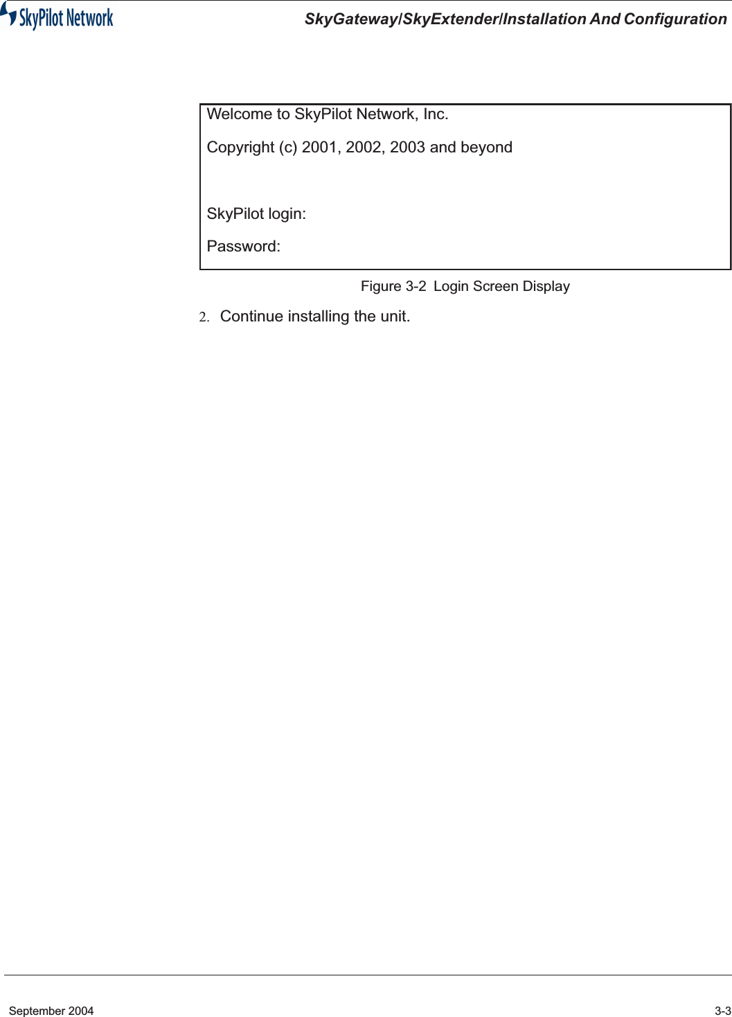 SkyGateway/SkyExtender/Installation And Configuration September 2004 3-3Figure 3-2 Login Screen Display2. Continue installing the unit.Welcome to SkyPilot Network, Inc.Copyright (c) 2001, 2002, 2003 and beyondSkyPilot login:Password: