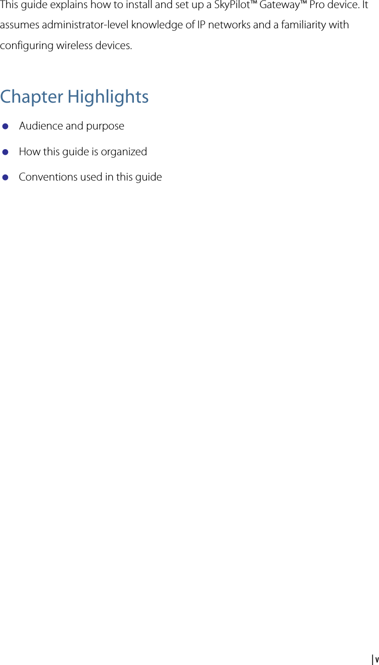  | vAbout This GuideThis guide explains how to install and set up a SkyPilot™ Gateway™ Pro device. It assumes administrator-level knowledge of IP networks and a familiarity with configuring wireless devices.Chapter HighlightsAudience and purposeHow this guide is organizedConventions used in this guide