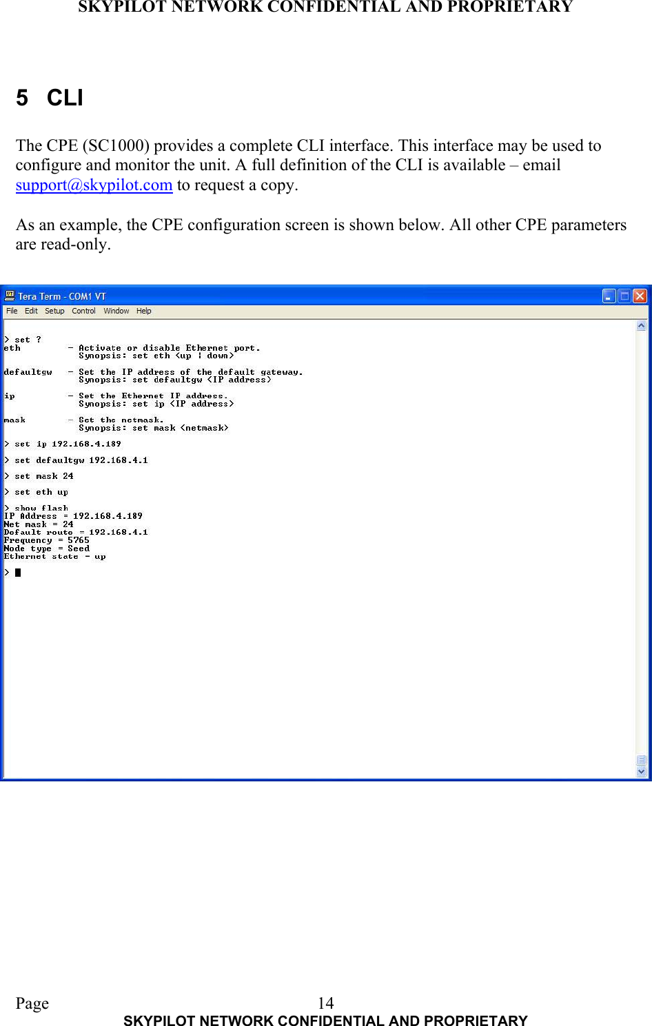 SKYPILOT NETWORK CONFIDENTIAL AND PROPRIETARY  Page    SKYPILOT NETWORK CONFIDENTIAL AND PROPRIETARY 14 5 CLI  The CPE (SC1000) provides a complete CLI interface. This interface may be used to configure and monitor the unit. A full definition of the CLI is available – email support@skypilot.com to request a copy.  As an example, the CPE configuration screen is shown below. All other CPE parameters are read-only.   