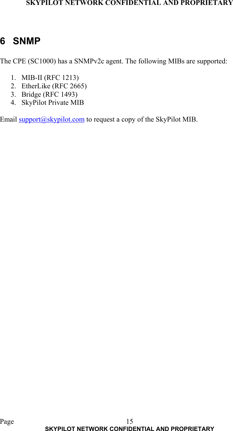 SKYPILOT NETWORK CONFIDENTIAL AND PROPRIETARY  Page    SKYPILOT NETWORK CONFIDENTIAL AND PROPRIETARY 15 6 SNMP  The CPE (SC1000) has a SNMPv2c agent. The following MIBs are supported:  1.  MIB-II (RFC 1213) 2.  EtherLike (RFC 2665) 3.  Bridge (RFC 1493) 4.  SkyPilot Private MIB  Email support@skypilot.com to request a copy of the SkyPilot MIB.                                   