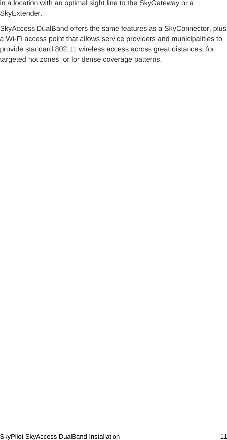 SkyPilot SkyAccess DualBand Installation    11 in a location with an optimal sight line to the SkyGateway or a SkyExtender. SkyAccess DualBand offers the same features as a SkyConnector, plus a Wi-Fi access point that allows service providers and municipalities to provide standard 802.11 wireless access across great distances, for targeted hot zones, or for dense coverage patterns.    