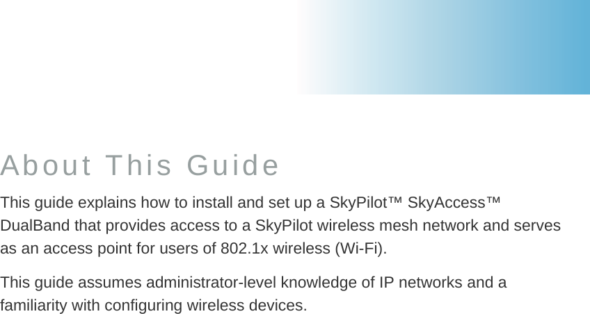 About This Guide This guide explains how to install and set up a SkyPilot™ SkyAccess™ DualBand that provides access to a SkyPilot wireless mesh network and serves as an access point for users of 802.1x wireless (Wi-Fi). This guide assumes administrator-level knowledge of IP networks and a familiarity with configuring wireless devices.      