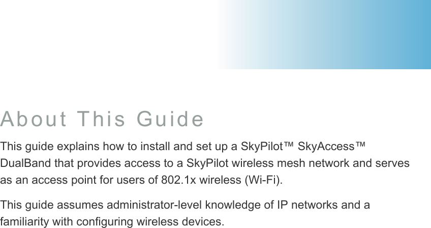 About This Guide This guide explains how to install and set up a SkyPilot™ SkyAccess™ DualBand that provides access to a SkyPilot wireless mesh network and serves as an access point for users of 802.1x wireless (Wi-Fi). This guide assumes administrator-level knowledge of IP networks and a familiarity with configuring wireless devices.      