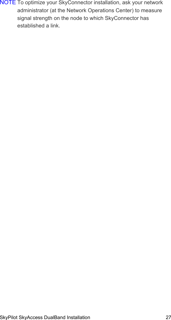 SkyPilot SkyAccess DualBand Installation    27  NOTE To optimize your SkyConnector installation, ask your network administrator (at the Network Operations Center) to measure signal strength on the node to which SkyConnector has established a link. 