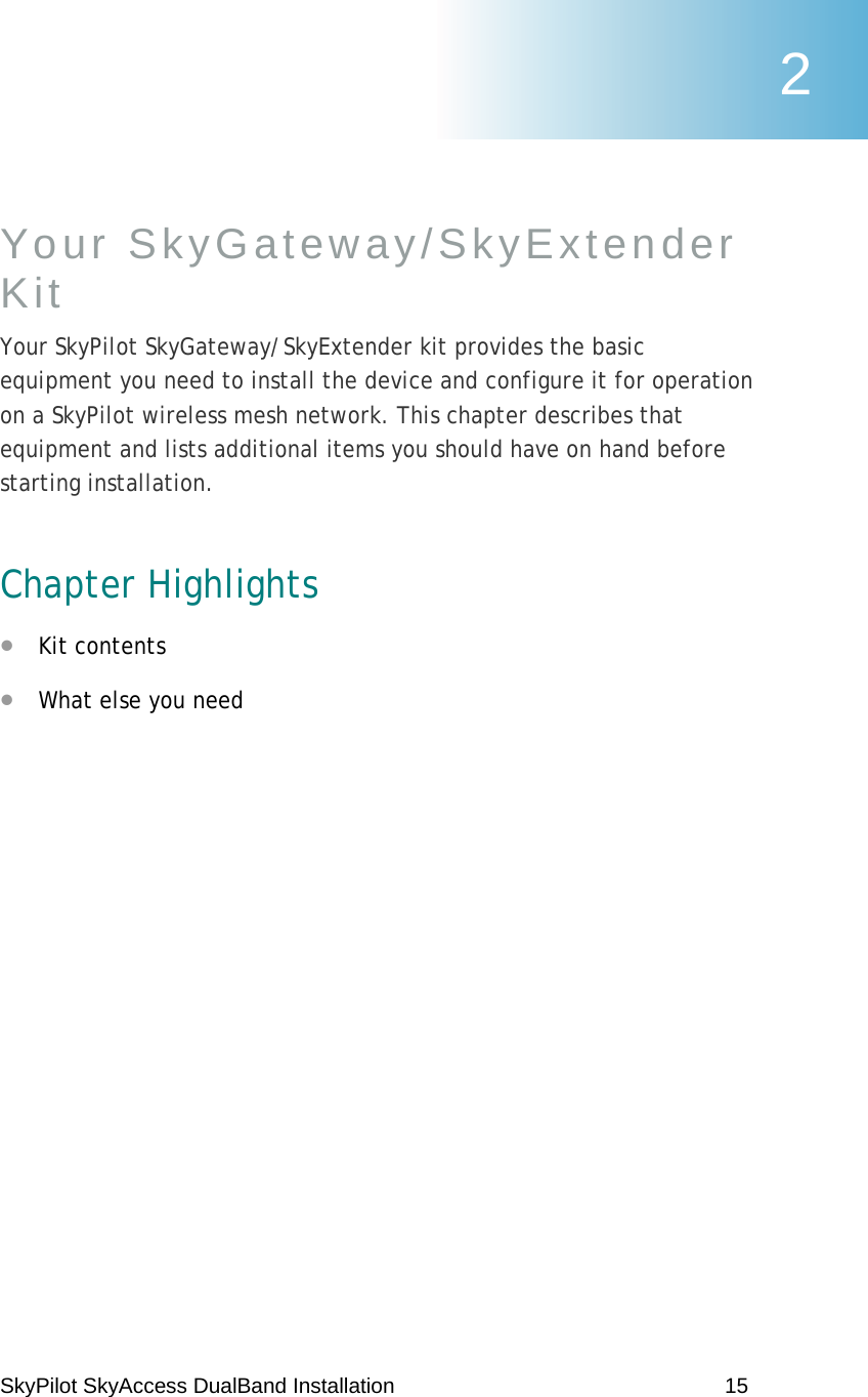 SkyPilot SkyAccess DualBand Installation    15 Your SkyGateway/SkyExtender Kit Your SkyPilot SkyGateway/SkyExtender kit provides the basic equipment you need to install the device and configure it for operation on a SkyPilot wireless mesh network. This chapter describes that equipment and lists additional items you should have on hand before starting installation. Chapter Highlights • Kit contents • What else you need 2 