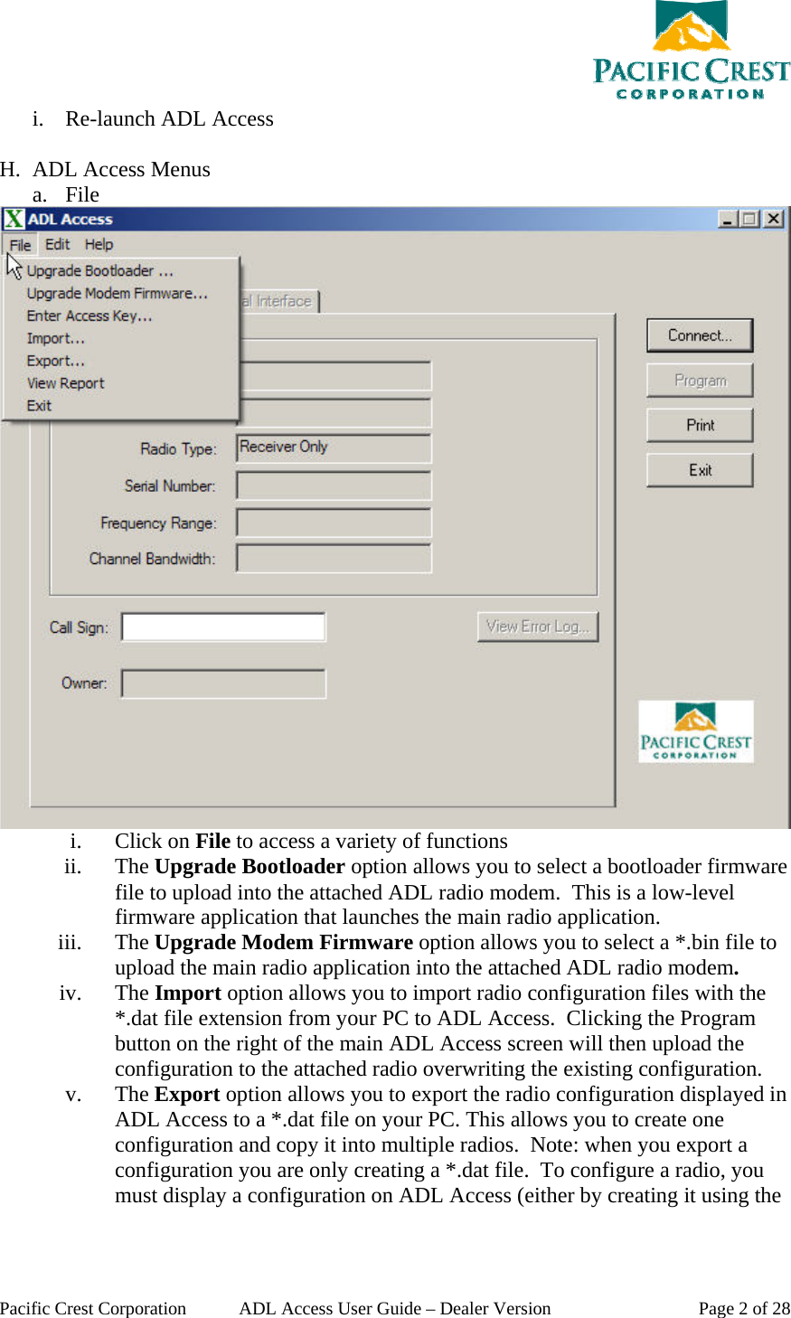  Pacific Crest Corporation  ADL Access User Guide – Dealer Version  Page 2 of 28 i. Re-launch ADL Access  H. ADL Access Menus a. File  i. Click on File to access a variety of functions ii. The Upgrade Bootloader option allows you to select a bootloader firmware file to upload into the attached ADL radio modem.  This is a low-level firmware application that launches the main radio application. iii. The Upgrade Modem Firmware option allows you to select a *.bin file to upload the main radio application into the attached ADL radio modem. iv. The Import option allows you to import radio configuration files with the *.dat file extension from your PC to ADL Access.  Clicking the Program button on the right of the main ADL Access screen will then upload the configuration to the attached radio overwriting the existing configuration. v. The Export option allows you to export the radio configuration displayed in ADL Access to a *.dat file on your PC. This allows you to create one configuration and copy it into multiple radios.  Note: when you export a configuration you are only creating a *.dat file.  To configure a radio, you must display a configuration on ADL Access (either by creating it using the 