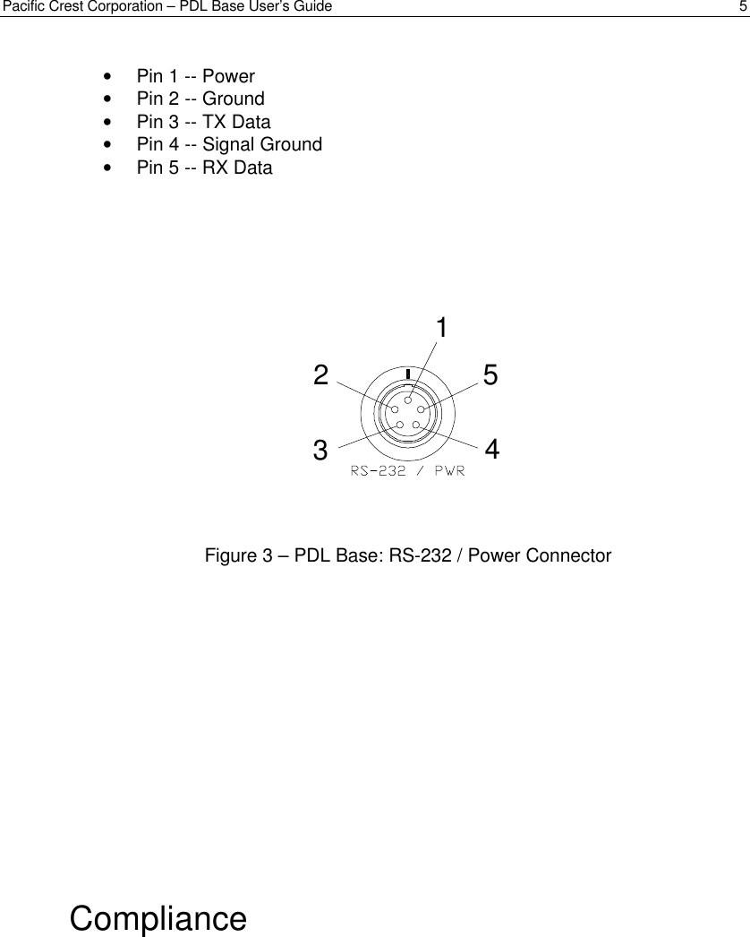 Pacific Crest Corporation – PDL Base User’s Guide 5• Pin 1 -- Power• Pin 2 -- Ground• Pin 3 -- TX Data• Pin 4 -- Signal Ground• Pin 5 -- RX DataFigure 3 – PDL Base: RS-232 / Power ConnectorCompliance15432