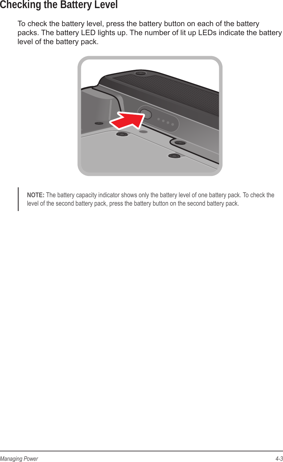 4-3Managing PowerChecking the Battery LevelTo check the battery level, press the battery button on each of the battery packs. The battery LED lights up. The number of lit up LEDs indicate the battery level of the battery pack.NOTE: The battery capacity indicator shows only the battery level of one battery pack. To check the level of the second battery pack, press the battery button on the second battery pack.