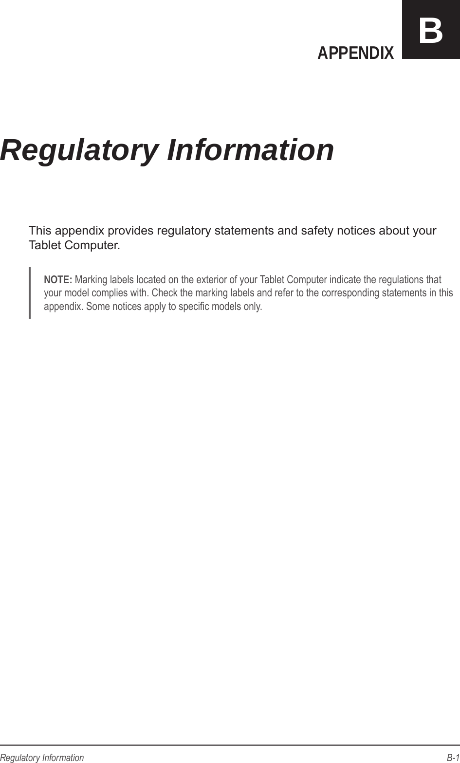 B-1Regulatory InformationAPPENDIX BThis appendix provides regulatory statements and safety notices about your Tablet Computer.NOTE: Marking labels located on the exterior of your Tablet Computer indicate the regulations that your model complies with. Check the marking labels and refer to the corresponding statements in this appendix. Some notices apply to specic models only.Regulatory Information