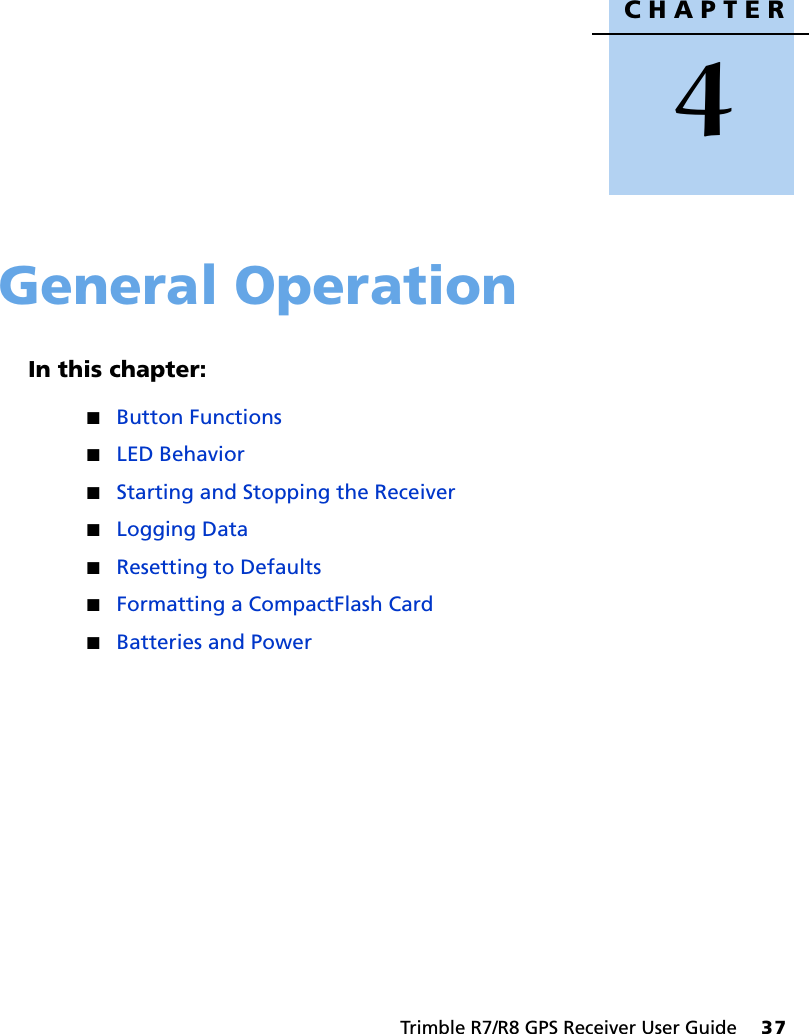 CHAPTER4Trimble R7/R8 GPS Receiver User Guide     37General Operation 4In this chapter:QButton FunctionsQLED BehaviorQStarting and Stopping the ReceiverQLogging DataQResetting to DefaultsQFormatting a CompactFlash CardQBatteries and Power